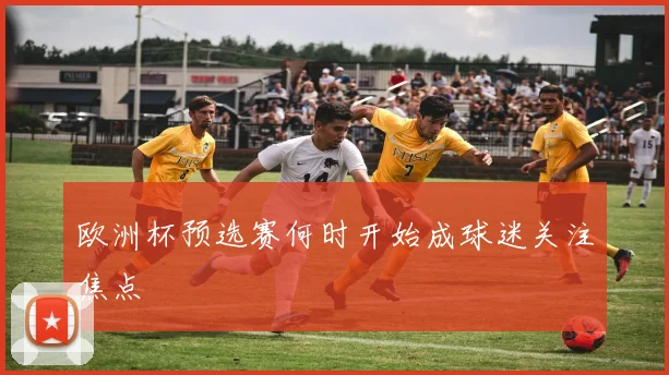 欧洲杯预选赛何时开始成球迷关注焦点