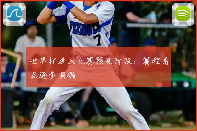 世界杯进入比赛预测阶段，赛程看点逐步明确