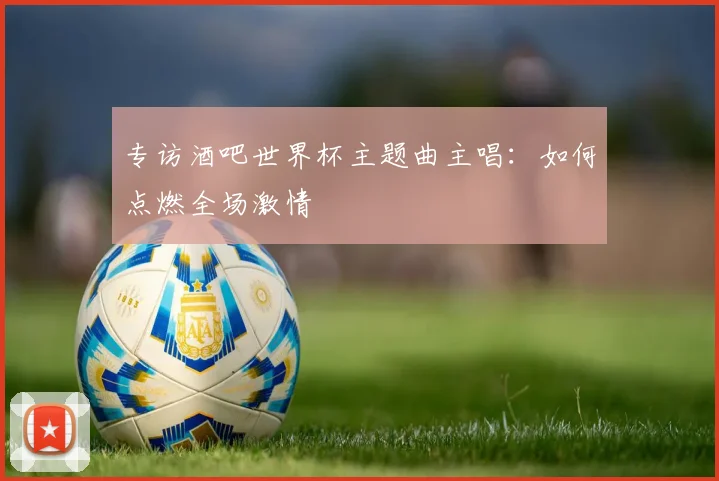 专访酒吧世界杯主题曲主唱：如何点燃全场激情