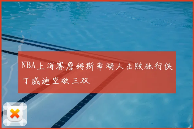 NBA上海赛詹姆斯率湖人击败独行侠丁威迪空砍三双