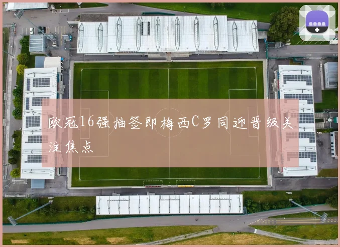 欧冠16强抽签即梅西C罗同迎晋级关注焦点