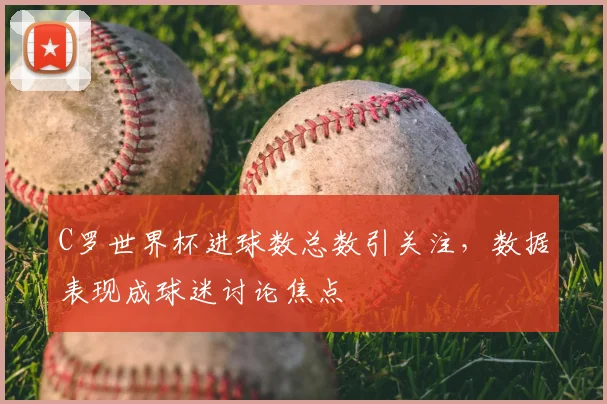 C罗世界杯进球数总数引关注,数据表现成球迷讨论焦点
