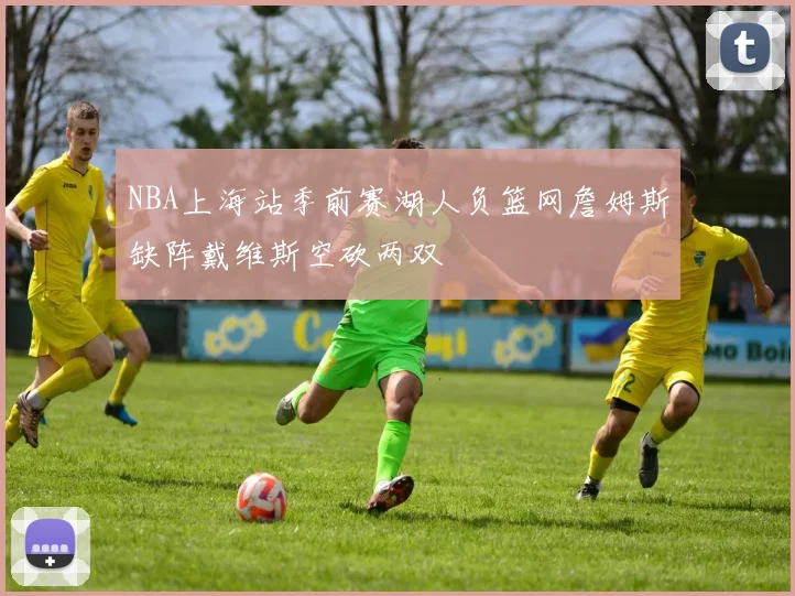 NBA上海站季前赛湖人负篮网詹姆斯缺阵戴维斯空砍两双