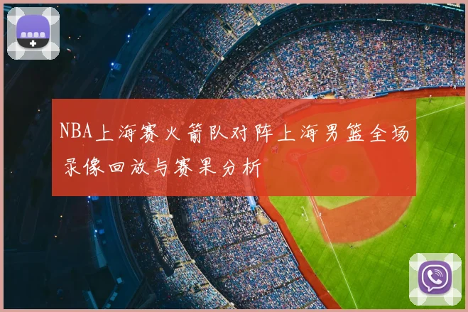 NBA上海赛火箭队对阵上海男篮全场录像回放与赛果分析