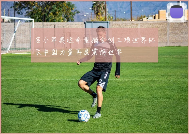 吕小军奥运举重摘金创三项世界纪录中国力量再度震撼世界