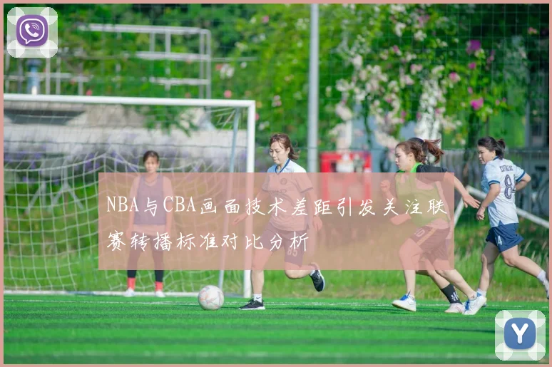 NBA与CBA画面技术差距引发关注联赛转播标准对比分析