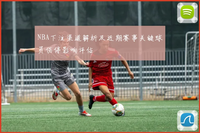 NBA下注渠道解析及近期赛事关键球员伤停影响评估