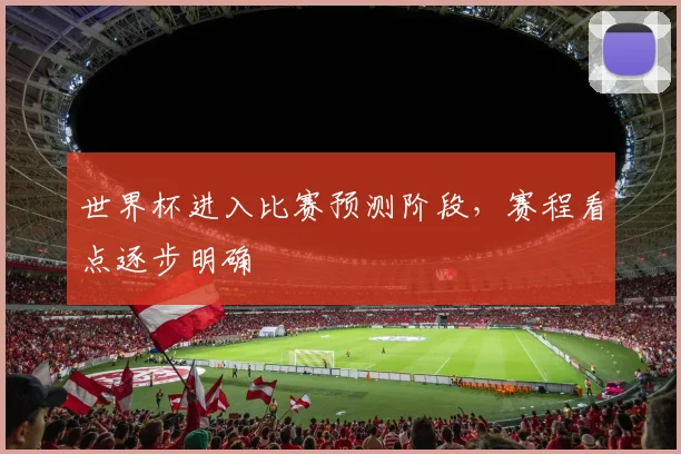 世界杯进入比赛预测阶段,赛程看点逐步明确
