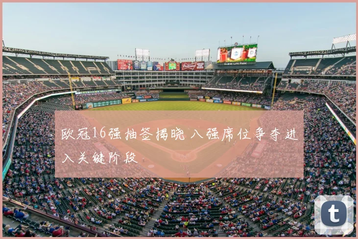 欧冠16强抽签揭晓 八强席位争夺进入关键阶段