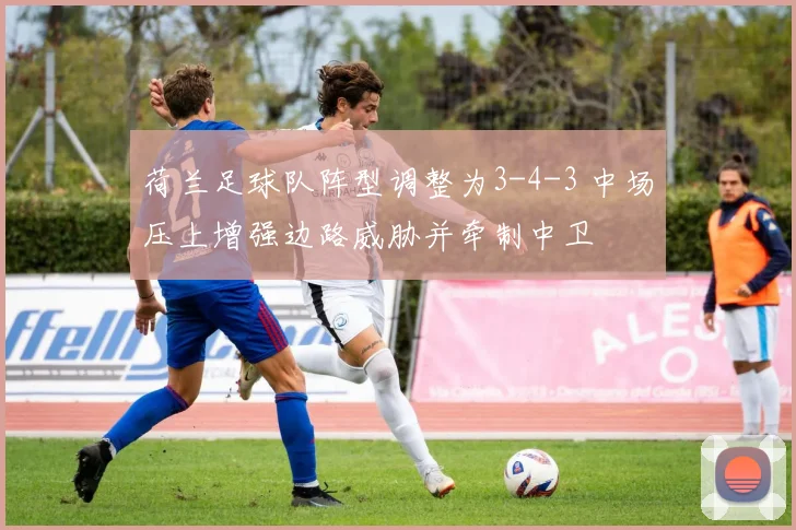 荷兰足球队阵型调整为3-4-3 中场压上增强边路威胁并牵制中卫