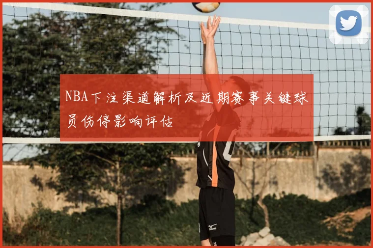 NBA下注渠道解析及近期赛事关键球员伤停影响评估