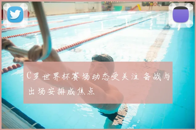 C罗世界杯赛场动态受关注 备战与出场安排成焦点