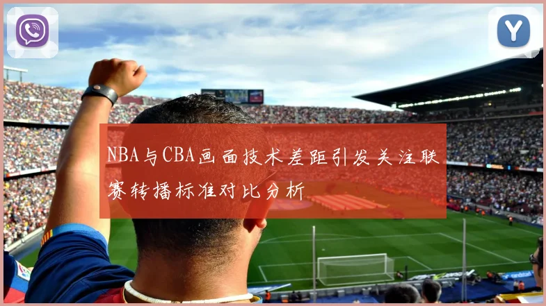 NBA与CBA画面技术差距引发关注联赛转播标准对比分析