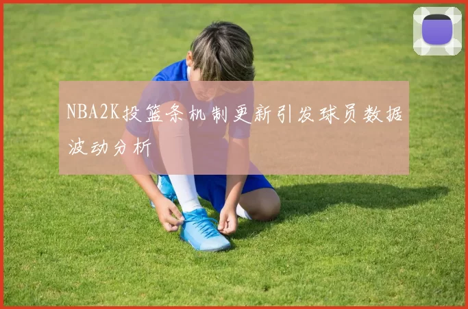 NBA2K投篮条机制更新引发球员数据波动分析
