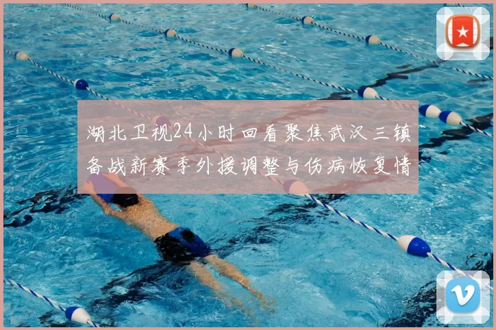 湖北卫视24小时回看聚焦武汉三镇备战新赛季外援调整与伤病恢复情况