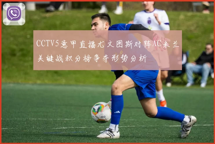 CCTV5意甲直播尤文图斯对阵AC米兰关键战积分榜争夺形势分析