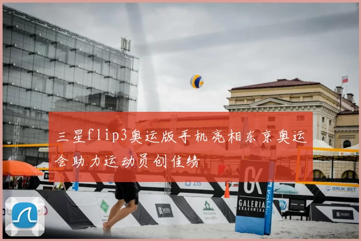 三星flip3奥运版手机亮相东京奥运会助力运动员创佳绩