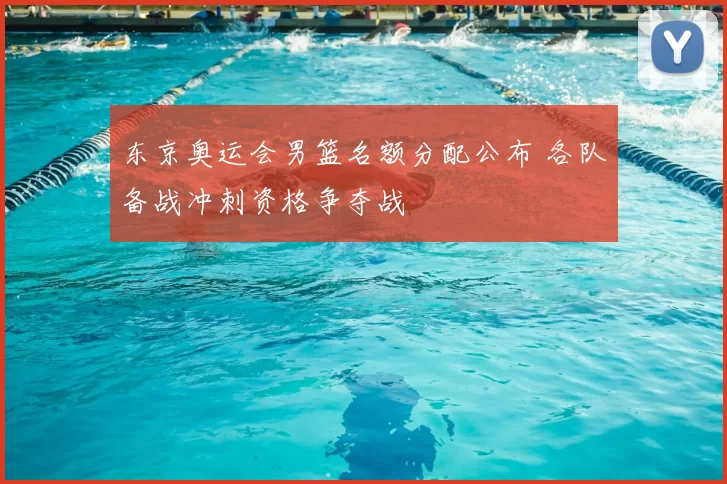 东京奥运会男篮名额分配公布 各队备战冲刺资格争夺战