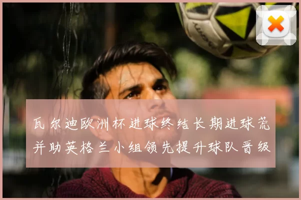 瓦尔迪欧洲杯进球终结长期进球荒并助英格兰小组领先提升球队晋级形势