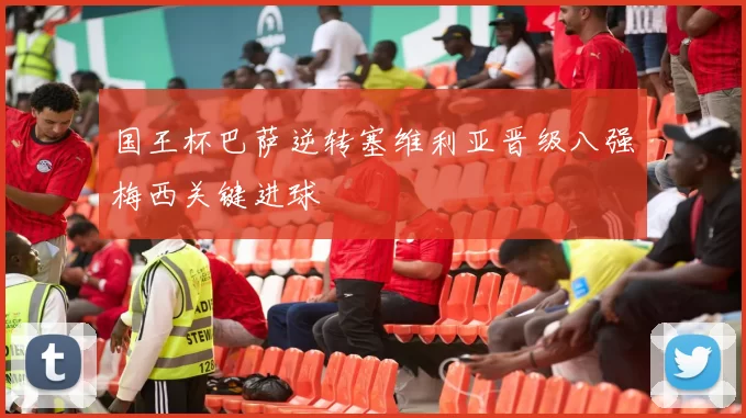 国王杯巴萨逆转塞维利亚晋级八强梅西关键进球