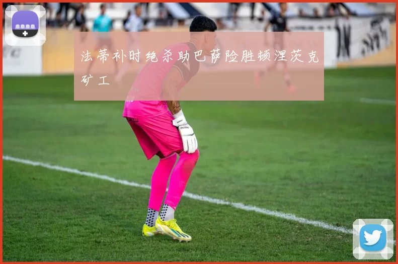 法蒂补时绝杀助巴萨险胜顿涅茨克矿工