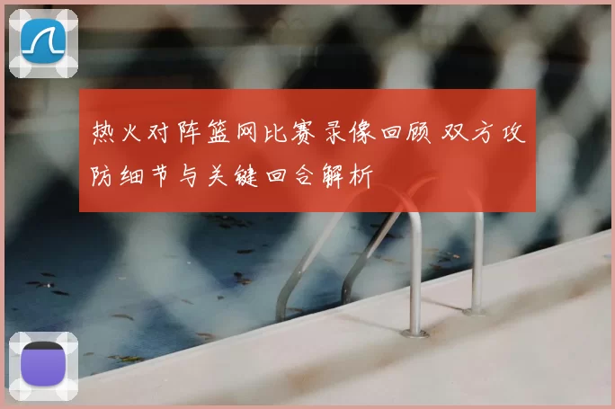 热火对阵篮网比赛录像回顾 双方攻防细节与关键回合解析