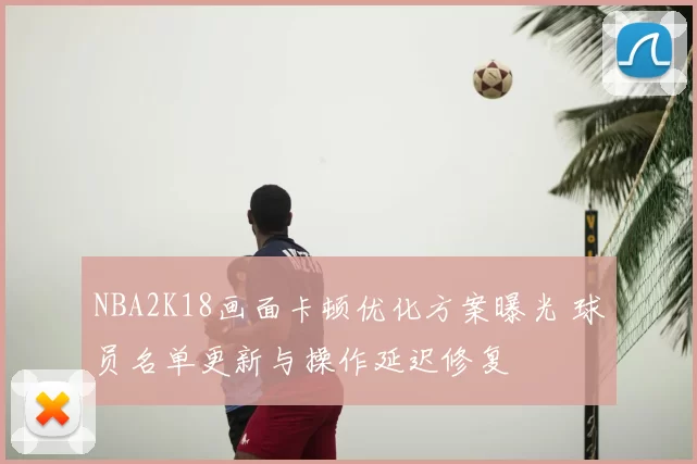 NBA2K18画面卡顿优化方案曝光 球员名单更新与操作延迟修复