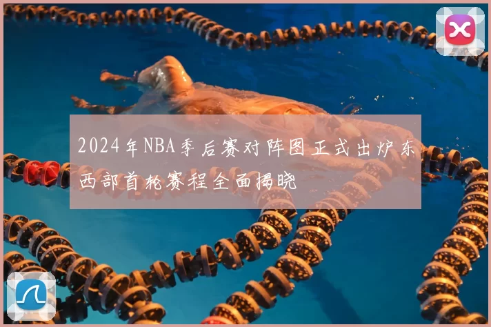2024年NBA季后赛对阵图正式出炉东西部首轮赛程全面揭晓