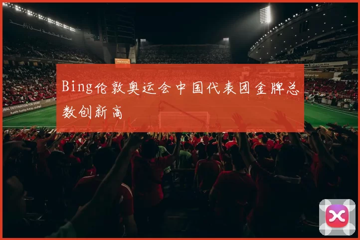 Bing伦敦奥运会中国代表团金牌总数创新高