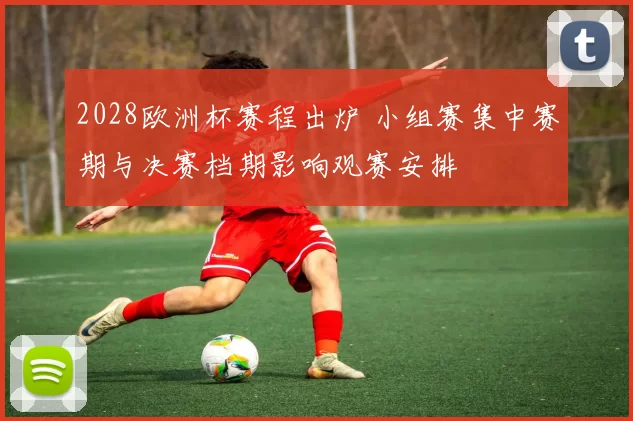 2028欧洲杯赛程出炉 小组赛集中赛期与决赛档期影响观赛安排