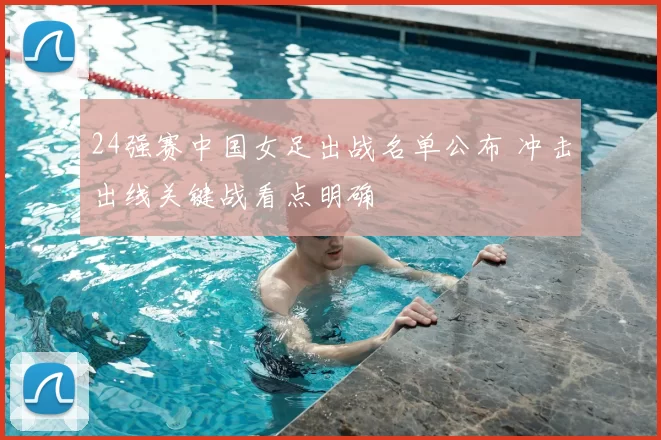 24强赛中国女足出战名单公布 冲击出线关键战看点明确