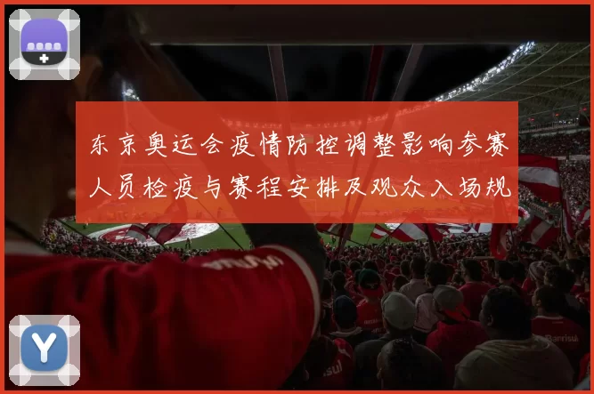 东京奥运会疫情防控调整影响参赛人员检疫与赛程安排及观众入场规则
