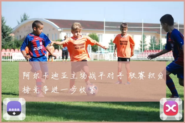 阿尔卡迪亚主场战平对手 联赛积分榜竞争进一步收紧