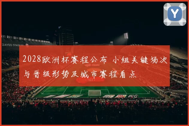 2028欧洲杯赛程公布 小组关键场次与晋级形势及城市赛程看点