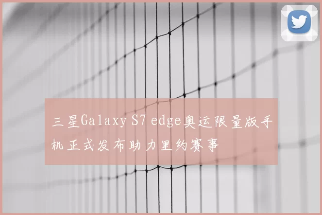 三星Galaxy S7 edge奥运限量版手机正式发布助力里约赛事