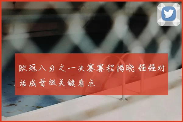 欧冠八分之一决赛赛程揭晓 强强对话成晋级关键看点