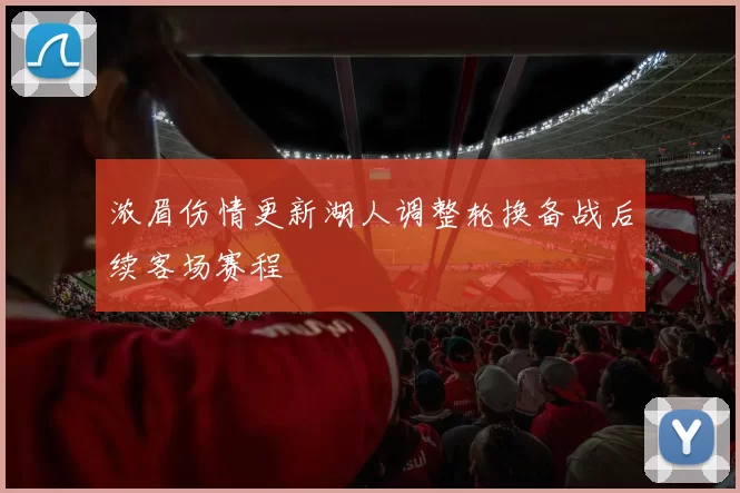 浓眉伤情更新湖人调整轮换备战后续客场赛程