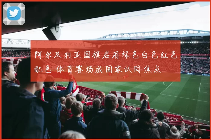 阿尔及利亚国旗启用绿色白色红色配色 体育赛场成国家认同焦点