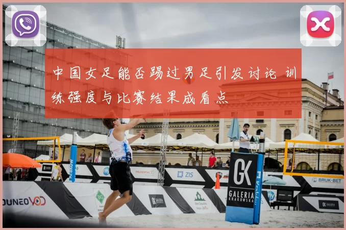 中国女足能否踢过男足引发讨论 训练强度与比赛结果成看点
