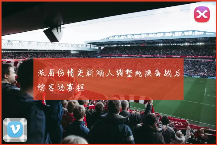 浓眉伤情更新湖人调整轮换备战后续客场赛程