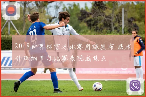 2018世界杯官方比赛用球发布 技术升级细节与比赛表现成焦点
