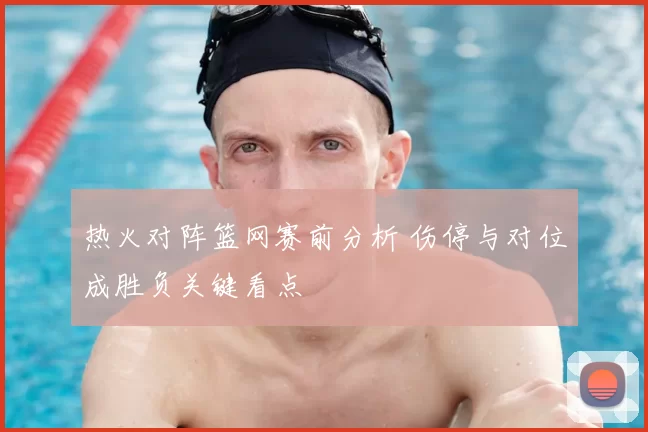 热火对阵篮网赛前分析 伤停与对位成胜负关键看点