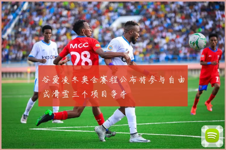 谷爱凌冬奥会赛程公布将参与自由式滑雪三个项目争夺