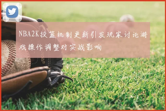 NBA2K投篮机制更新引发玩家讨论游戏操作调整对实战影响