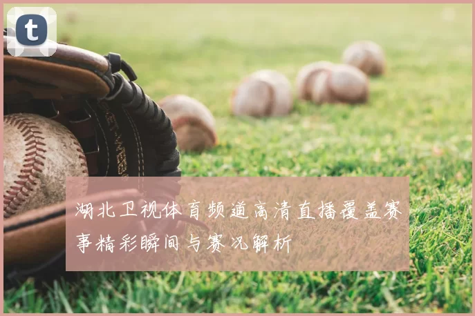湖北卫视体育频道高清直播覆盖赛事精彩瞬间与赛况解析