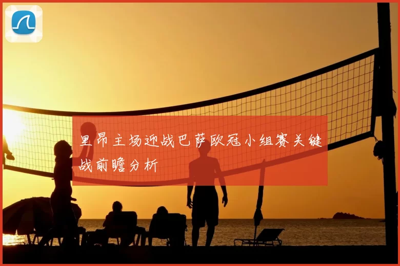 里昂主场迎战巴萨欧冠小组赛关键战前瞻分析