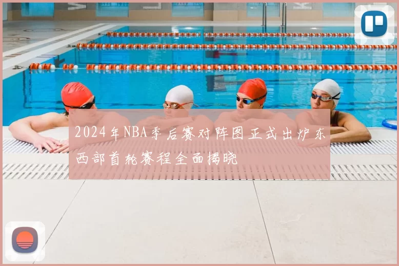 2024年NBA季后赛对阵图正式出炉东西部首轮赛程全面揭晓