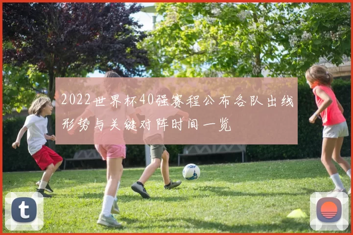 2022世界杯40强赛程公布各队出线形势与关键对阵时间一览