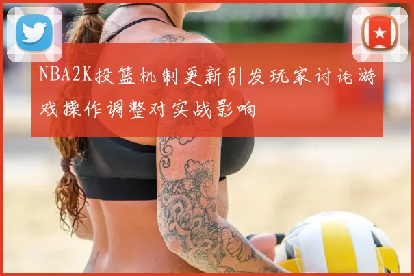 NBA2K投篮机制更新引发玩家讨论游戏操作调整对实战影响