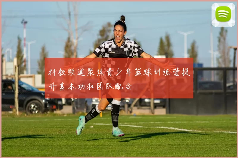 科教频道聚焦青少年篮球训练营提升基本功和团队配合